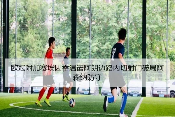 欧冠附加赛埃因霍温诺阿朗边路内切射门破局阿森纳防守